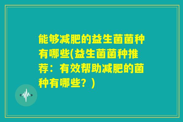 能够减肥的益生菌菌种有哪些(益生菌菌种推荐：有效帮助减肥的菌种有哪些？)