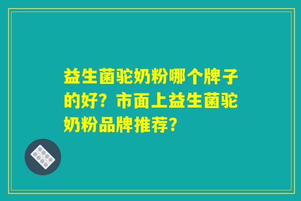 益生菌驼奶粉哪个牌子的好？市面上益生菌驼奶粉品牌推荐？