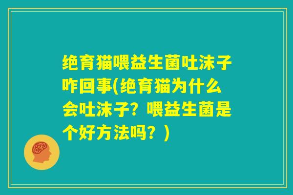绝育猫喂益生菌吐沫子咋回事(绝育猫为什么会吐沫子？喂益生菌是个好方法吗？)