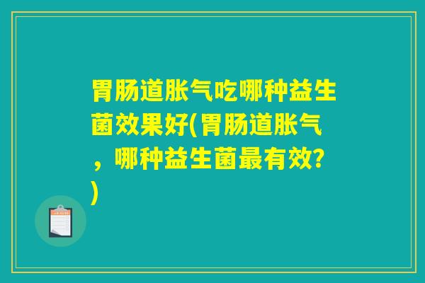 胃肠道胀气吃哪种益生菌效果好(胃肠道胀气，哪种益生菌最有效？)