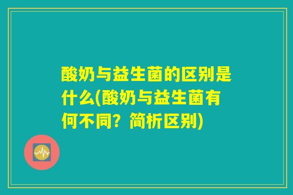 酸奶与益生菌的区别是什么(酸奶与益生菌有何不同?简析区别) 酸奶与益生菌的区别是什么(酸奶与益生菌有何不同?简析区别)