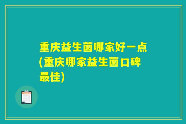 重庆益生菌哪家好一点(重庆哪家益生菌口碑最佳) 重庆益生菌哪家好一点(重庆哪家益生菌口碑最佳)
