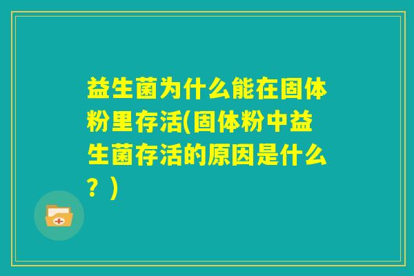 益生菌为什么能在固体粉里存活(固体粉中益生菌存活的原因是什么?) 益生菌为什么能在固体粉里存活(固体粉中益生菌存活的原因是什么?)