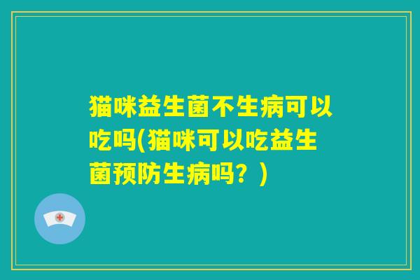 猫咪益生菌不生病可以吃吗(猫咪可以吃益生菌预防生病吗?) 猫咪益生菌不生病可以吃吗(猫咪可以吃益生菌预防生病吗?)