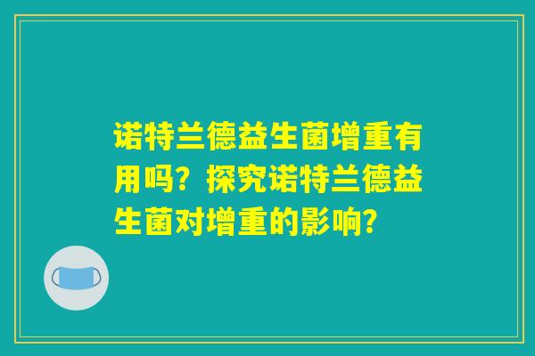 诺特兰德益生菌增重有用吗?探究诺特兰德益生菌对增重的影响? 诺特兰德益生菌增重有用吗?探究诺特兰德益生菌对增重的影响?