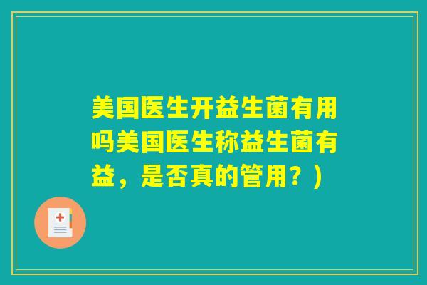 美国医生开益生菌有用吗美国医生称益生菌有益,是否真的管用?) 美国医生开益生菌有用吗美国医生称益生菌有益,是否真的管用?)