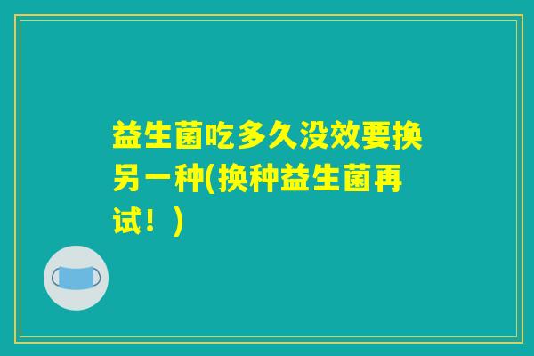 益生菌吃多久没效要换另一种(换种益生菌再试！)