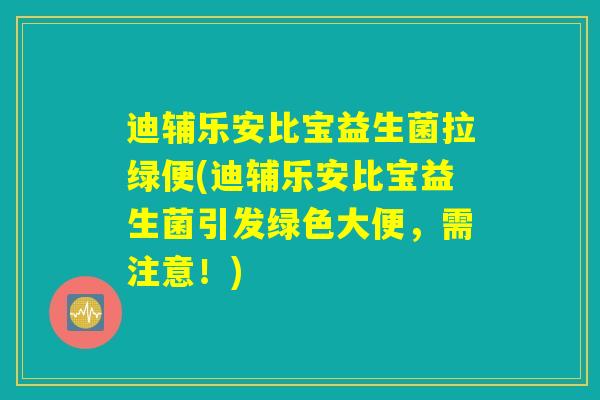 迪辅乐安比宝益生菌拉绿便(迪辅乐安比宝益生菌引发绿色大便，需注意！)