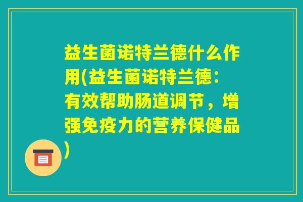 益生菌诺特兰德什么作用(益生菌诺特兰德:有效帮助肠道调节,增强免疫力的营养保健品) 益生菌诺特兰德什么作用(益生菌诺特兰德:有效帮助肠道调节,增强免疫力的营养保健品)