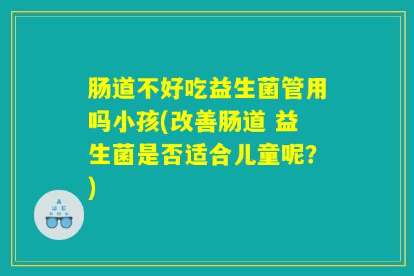 肠道不好吃益生菌管用吗小孩(改善肠道 益生菌是否适合儿童呢?) 肠道不好吃益生菌管用吗小孩(改善肠道 益生菌是否适合儿童呢?)