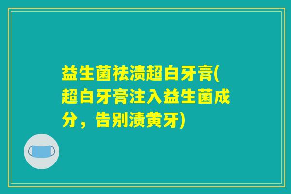 益生菌祛渍超白牙膏(超白牙膏注入益生菌成分,告别渍黄牙) 益生菌祛渍超白牙膏(超白牙膏注入益生菌成分,告别渍黄牙)