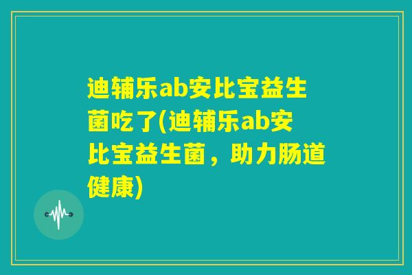 迪辅乐ab安比宝益生菌吃了(迪辅乐ab安比宝益生菌,助力肠道健康) 迪辅乐ab安比宝益生菌吃了(迪辅乐ab安比宝益生菌,助力肠道健康)