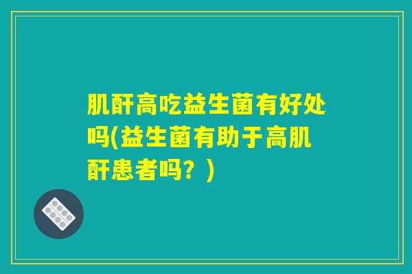 肌酐高吃益生菌有好处吗(益生菌有助于高肌酐患者吗？)