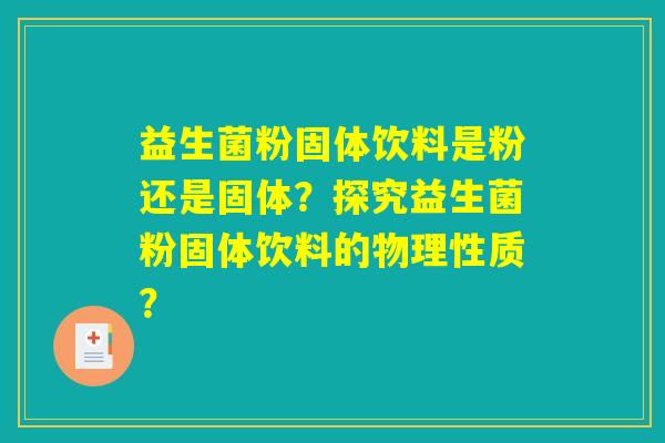 益生菌粉固体饮料是粉还是固体?探究益生菌粉固体饮料的物理性质? 益生菌粉固体饮料是粉还是固体?探究益生菌粉固体饮料的物理性质?