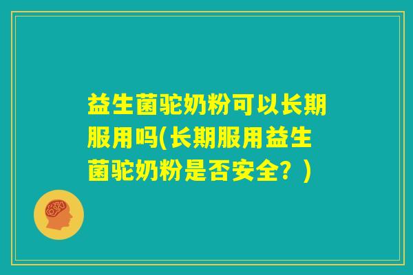 益生菌驼奶粉可以长期服用吗(长期服用益生菌驼奶粉是否安全?) 益生菌驼奶粉可以长期服用吗(长期服用益生菌驼奶粉是否安全?)