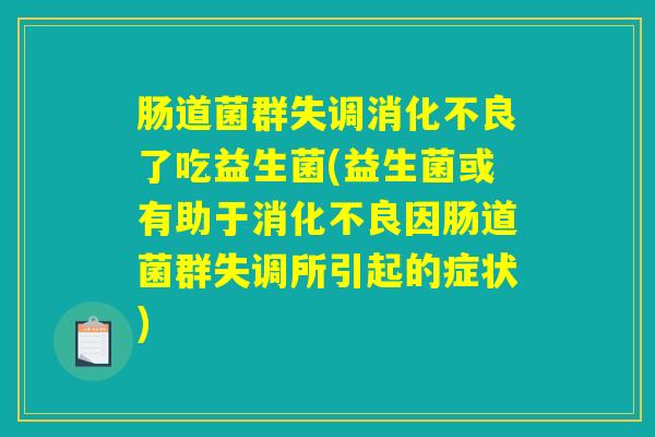 肠道菌群失调消化不良了吃益生菌(益生菌或有助于消化不良因肠道菌群失调所引起的症状)
