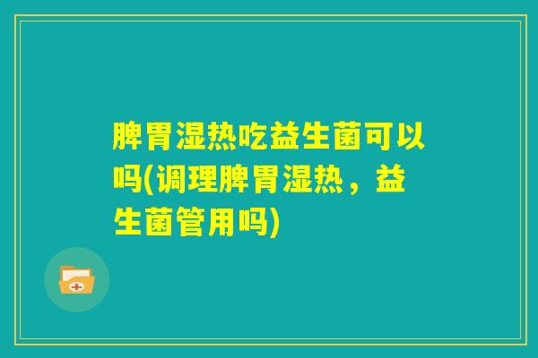 脾胃湿热吃益生菌可以吗(调理脾胃湿热,益生菌管用吗) 脾胃湿热吃益生菌可以吗(调理脾胃湿热,益生菌管用吗)