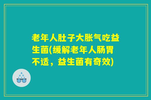 老年人肚子大胀气吃益生菌(缓解老年人肠胃不适,益生菌有奇效) 老年人肚子大胀气吃益生菌(缓解老年人肠胃不适,益生菌有奇效)