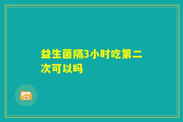 益生菌隔3小时吃第二次可以吗 益生菌隔3小时吃第二次可以吗