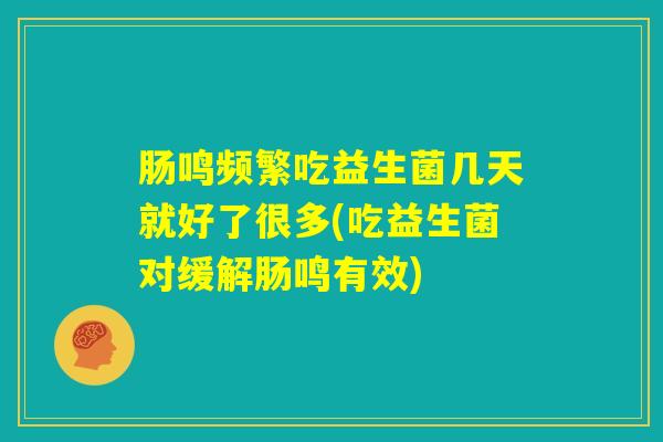 肠鸣频繁吃益生菌几天就好了很多(吃益生菌对缓解肠鸣有效)