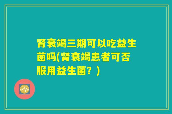 肾衰竭三期可以吃益生菌吗(肾衰竭患者可否服用益生菌?) 肾衰竭三期可以吃益生菌吗(肾衰竭患者可否服用益生菌?)