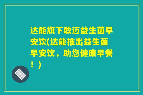 达能旗下敢迈益生菌早安饮(达能推出益生菌早安饮，助您健康早餐！)
