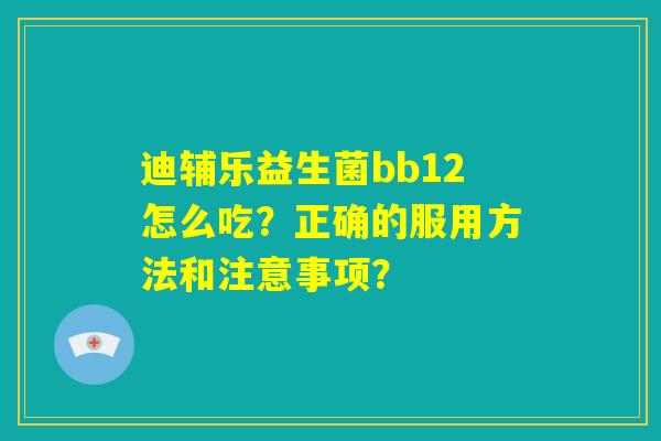 迪辅乐益生菌bb12怎么吃?正确的服用方法和注意事项? 迪辅乐益生菌bb12怎么吃?正确的服用方法和注意事项?