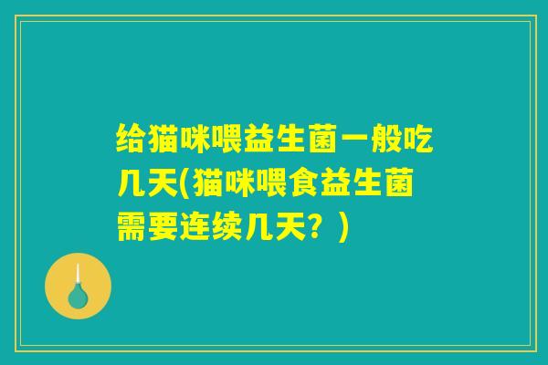 给猫咪喂益生菌一般吃几天(猫咪喂食益生菌需要连续几天？)