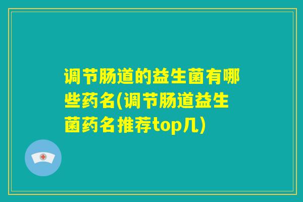 调节肠道的益生菌有哪些药名(调节肠道益生菌药名推荐top几)