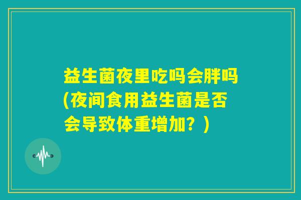 益生菌夜里吃吗会胖吗(夜间食用益生菌是否会导致体重增加？)