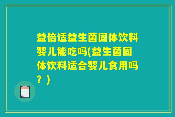 益倍适益生菌固体饮料婴儿能吃吗(益生菌固体饮料适合婴儿食用吗？)