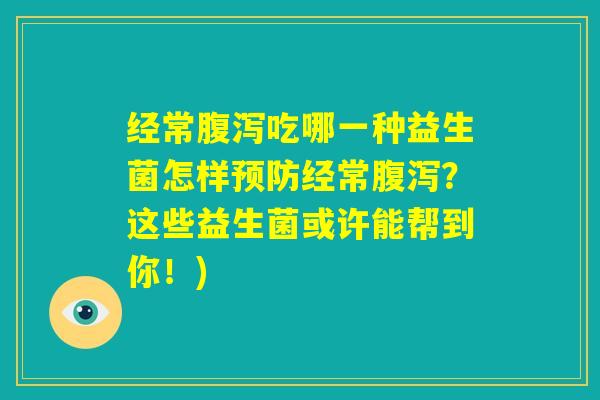 经常腹泻吃哪一种益生菌怎样预防经常腹泻？这些益生菌或许能帮到你！)