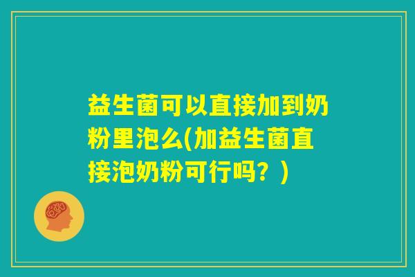 益生菌可以直接加到奶粉里泡么(加益生菌直接泡奶粉可行吗？)