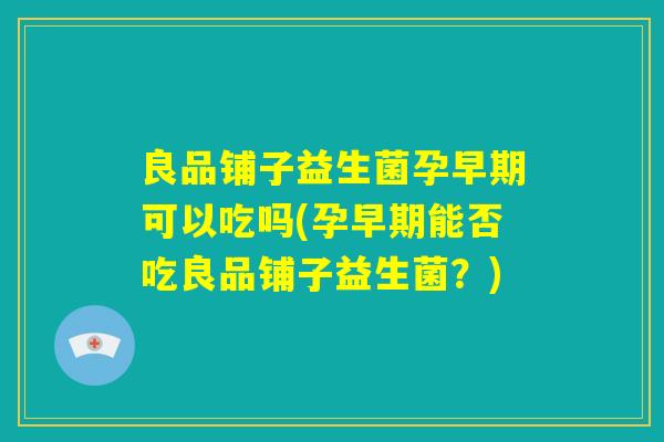 良品铺子益生菌孕早期可以吃吗(孕早期能否吃良品铺子益生菌？)