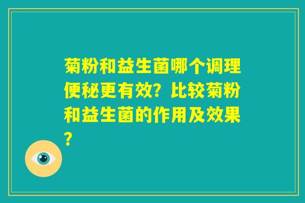 菊粉和益生菌哪个调理便秘更有效?比较菊粉和益生菌的作用及效果? 菊粉和益生菌哪个调理便秘更有效?比较菊粉和益生菌的作用及效果?