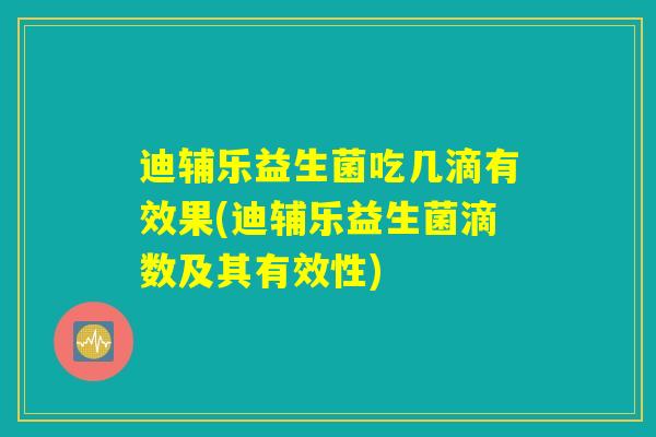 迪辅乐益生菌吃几滴有效果(迪辅乐益生菌滴数及其有效性)
