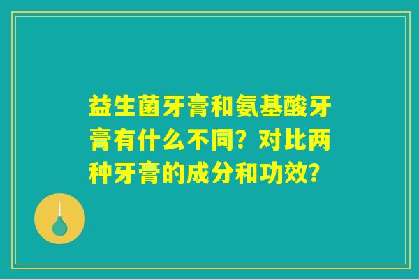 益生菌牙膏和氨基酸牙膏有什么不同？对比两种牙膏的成分和功效？