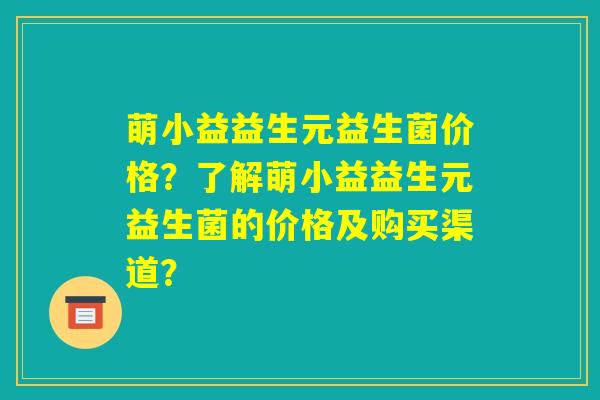 萌小益益生元益生菌价格?了解萌小益益生元益生菌的价格及购买渠道? 萌小益益生元益生菌价格?了解萌小益益生元益生菌的价格及购买渠道?