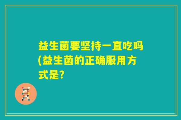 益生菌要坚持一直吃吗(益生菌的正确服用方式是？