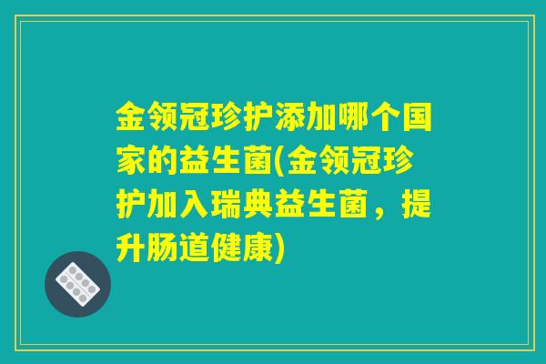 金领冠珍护添加哪个国家的益生菌(金领冠珍护加入瑞典益生菌,提升肠道健康) 金领冠珍护添加哪个国家的益生菌(金领冠珍护加入瑞典益生菌,提升肠道健康)