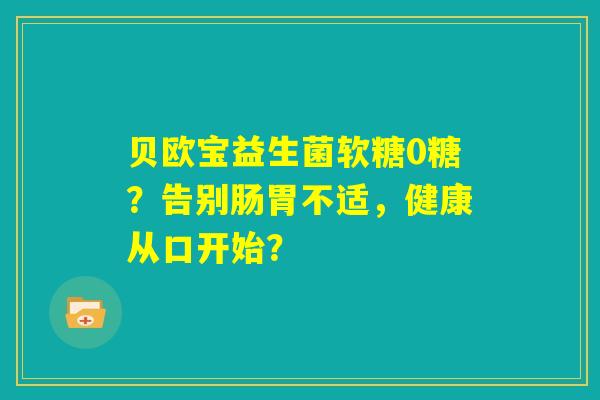 贝欧宝益生菌软糖0糖?告别肠胃不适,健康从口开始? 贝欧宝益生菌软糖0糖?告别肠胃不适,健康从口开始?