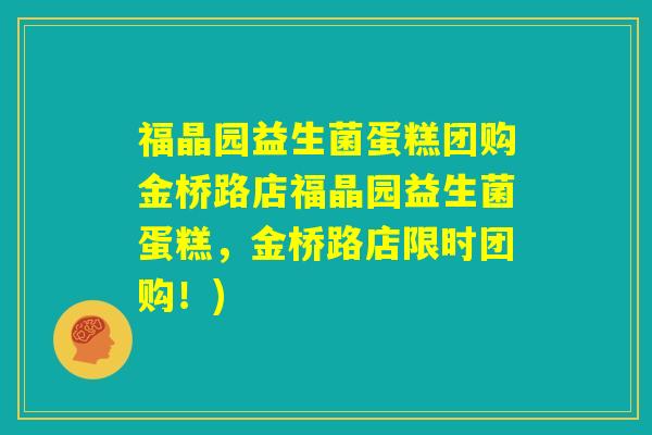 福晶园益生菌蛋糕团购金桥路店福晶园益生菌蛋糕,金桥路店限时团购!) 福晶园益生菌蛋糕团购金桥路店福晶园益生菌蛋糕,金桥路店限时团购!)
