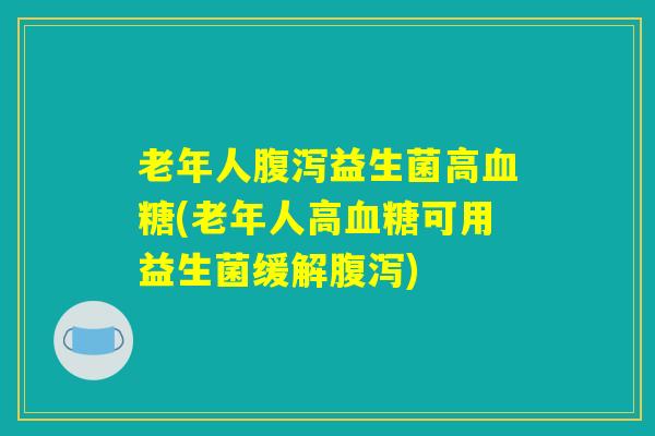 老年人腹泻益生菌高血糖(老年人高血糖可用益生菌缓解腹泻) 老年人腹泻益生菌高血糖(老年人高血糖可用益生菌缓解腹泻)