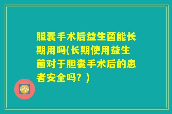 胆囊手术后益生菌能长期用吗(长期使用益生菌对于胆囊手术后的患者安全吗？)