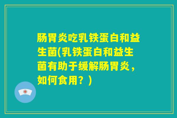 肠胃炎吃乳铁蛋白和益生菌(乳铁蛋白和益生菌有助于缓解肠胃炎,如何食用?) 肠胃炎吃乳铁蛋白和益生菌(乳铁蛋白和益生菌有助于缓解肠胃炎,如何食用?)