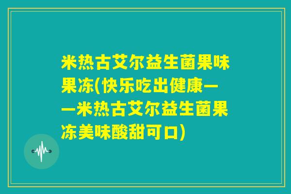 米热古艾尔益生菌果味果冻(快乐吃出健康——米热古艾尔益生菌果冻美味酸甜可口) 米热古艾尔益生菌果味果冻(快乐吃出健康——米热古艾尔益生菌果冻美味酸甜可口)