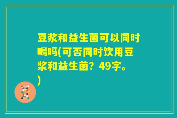 豆浆和益生菌可以同时喝吗(可否同时饮用豆浆和益生菌?49字。) 豆浆和益生菌可以同时喝吗(可否同时饮用豆浆和益生菌?49字。)