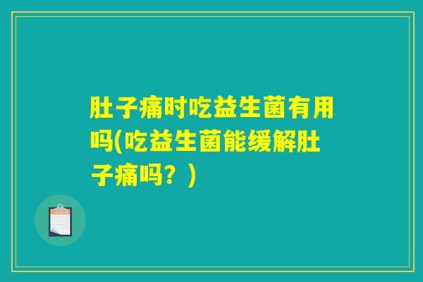 肚子痛时吃益生菌有用吗(吃益生菌能缓解肚子痛吗?) 肚子痛时吃益生菌有用吗(吃益生菌能缓解肚子痛吗?)