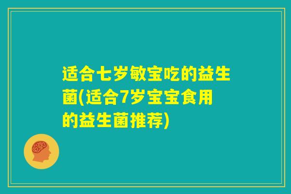适合七岁敏宝吃的益生菌(适合7岁宝宝食用的益生菌推荐) 适合七岁敏宝吃的益生菌(适合7岁宝宝食用的益生菌推荐)