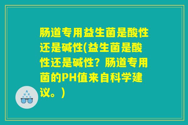肠道专用益生菌是酸性还是碱性(益生菌是酸性还是碱性?肠道专用菌的PH值来自科学建议。) 肠道专用益生菌是酸性还是碱性(益生菌是酸性还是碱性?肠道专用菌的PH值来自科学建议。)